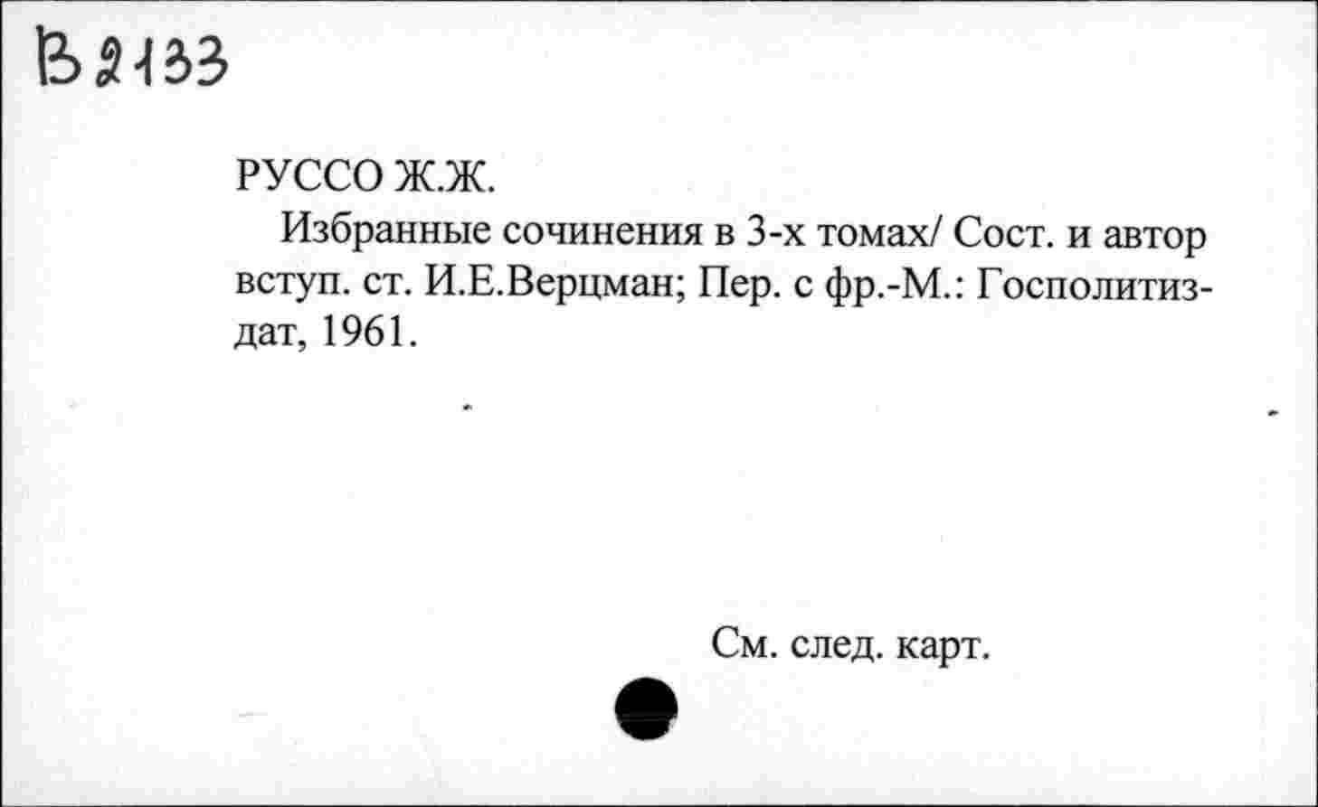 ﻿1М433
РУССО Ж.Ж.
Избранные сочинения в 3-х томах/ Сост. и автор вступ. ст. И.Е.Верцман; Пер. с фр.-М.: Госполитиз-дат, 1961.
См. след. карт.